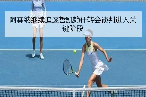 阿森纳继续追逐哲凯赖什转会谈判进入关键阶段